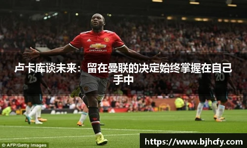卢卡库谈未来：留在曼联的决定始终掌握在自己手中