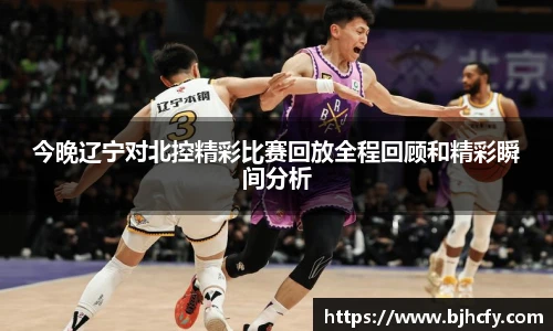 今晚辽宁对北控精彩比赛回放全程回顾和精彩瞬间分析