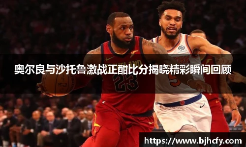 奥尔良与沙托鲁激战正酣比分揭晓精彩瞬间回顾